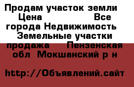 Продам участок земли › Цена ­ 2 700 000 - Все города Недвижимость » Земельные участки продажа   . Пензенская обл.,Мокшанский р-н